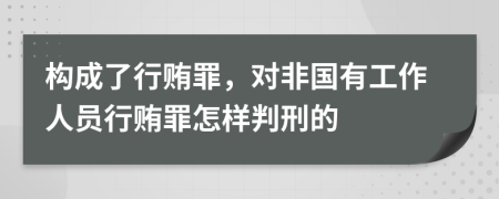 构成了行贿罪，对非国有工作人员行贿罪怎样判刑的