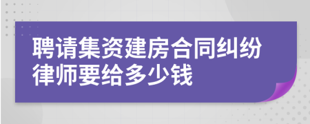 聘请集资建房合同纠纷律师要给多少钱