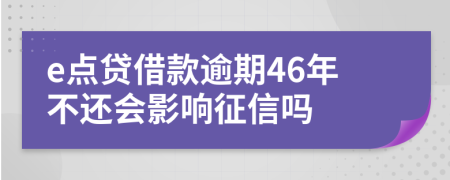 e点贷借款逾期46年不还会影响征信吗