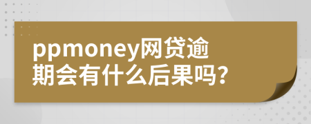 ppmoney网贷逾期会有什么后果吗？