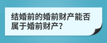 结婚前的婚前财产能否属于婚前财产？