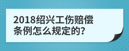 2018绍兴工伤赔偿条例怎么规定的？