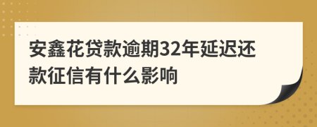 安鑫花贷款逾期32年延迟还款征信有什么影响