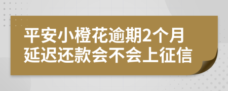 平安小橙花逾期2个月延迟还款会不会上征信