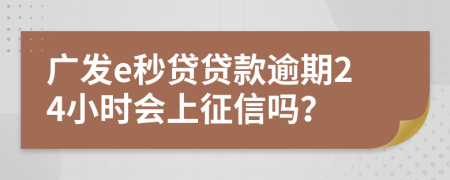 广发e秒贷贷款逾期24小时会上征信吗？