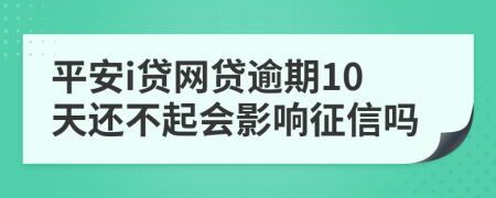 平安i贷网贷逾期10天还不起会影响征信吗