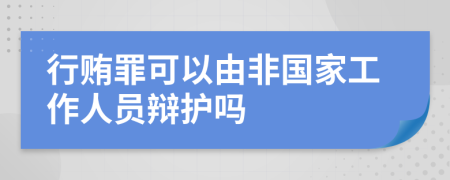 行贿罪可以由非国家工作人员辩护吗