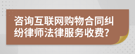 咨询互联网购物合同纠纷律师法律服务收费？