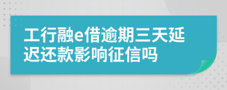 工行融e借逾期三天延迟还款影响征信吗