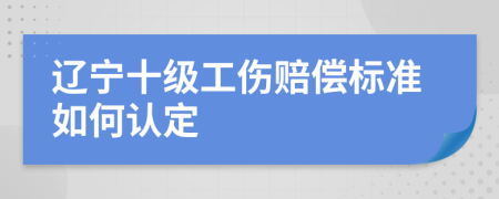 辽宁十级工伤赔偿标准如何认定