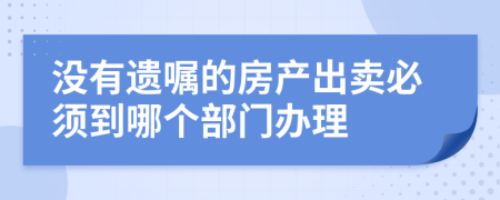 没有遗嘱的房产出卖必须到哪个部门办理