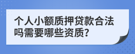 个人小额质押贷款合法吗需要哪些资质？