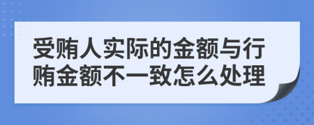 受贿人实际的金额与行贿金额不一致怎么处理