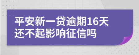 平安新一贷逾期16天还不起影响征信吗