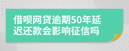 借呗网贷逾期50年延迟还款会影响征信吗
