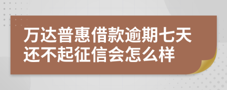 万达普惠借款逾期七天还不起征信会怎么样