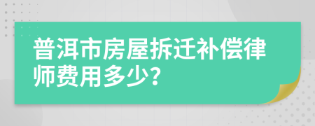 普洱市房屋拆迁补偿律师费用多少？