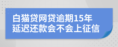 白猫贷网贷逾期15年延迟还款会不会上征信