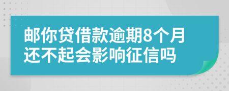 邮你贷借款逾期8个月还不起会影响征信吗