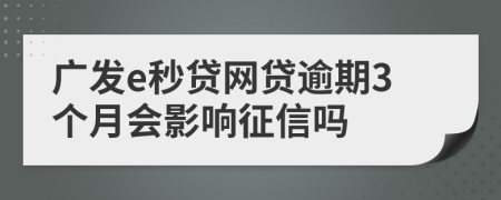 广发e秒贷网贷逾期3个月会影响征信吗