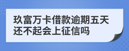 玖富万卡借款逾期五天还不起会上征信吗