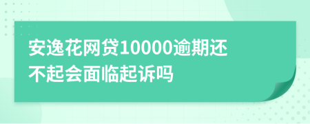 安逸花网贷10000逾期还不起会面临起诉吗