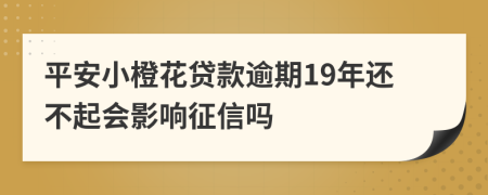 平安小橙花贷款逾期19年还不起会影响征信吗