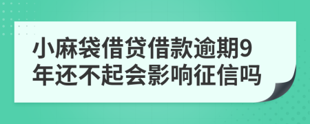 小麻袋借贷借款逾期9年还不起会影响征信吗