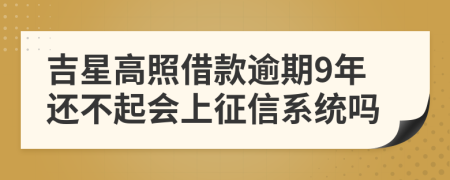 吉星高照借款逾期9年还不起会上征信系统吗