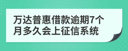 万达普惠借款逾期7个月多久会上征信系统