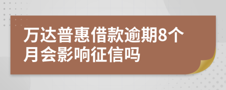 万达普惠借款逾期8个月会影响征信吗