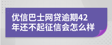 优信巴士网贷逾期42年还不起征信会怎么样