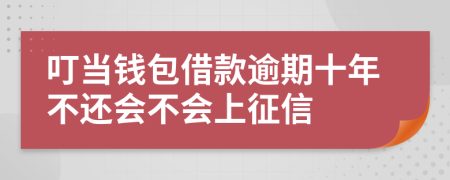 叮当钱包借款逾期十年不还会不会上征信