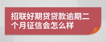 招联好期贷贷款逾期二个月征信会怎么样