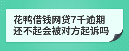 花鸭借钱网贷7千逾期还不起会被对方起诉吗