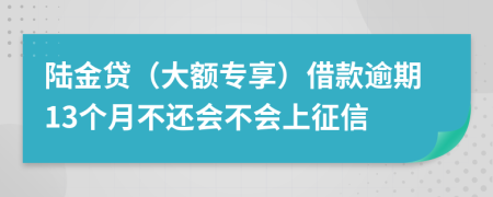 陆金贷（大额专享）借款逾期13个月不还会不会上征信