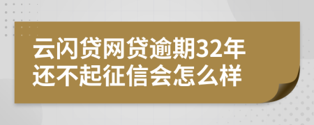 云闪贷网贷逾期32年还不起征信会怎么样