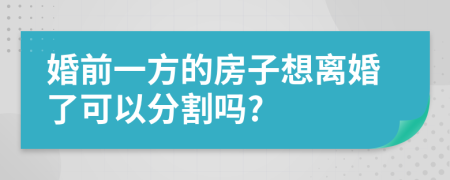 婚前一方的房子想离婚了可以分割吗?
