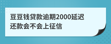 豆豆钱贷款逾期2000延迟还款会不会上征信