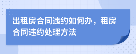 出租房合同违约如何办，租房合同违约处理方法