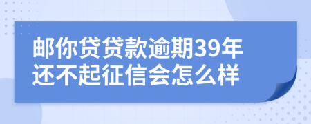 邮你贷贷款逾期39年还不起征信会怎么样