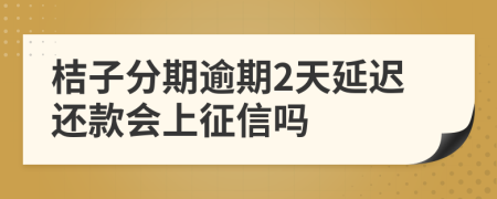 桔子分期逾期2天延迟还款会上征信吗