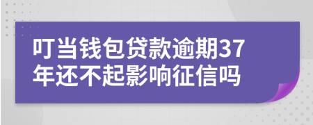 叮当钱包贷款逾期37年还不起影响征信吗