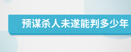 预谋杀人未遂能判多少年