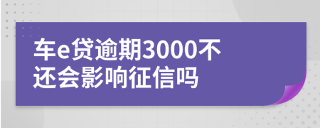 车e贷逾期3000不还会影响征信吗