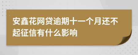 安鑫花网贷逾期十一个月还不起征信有什么影响