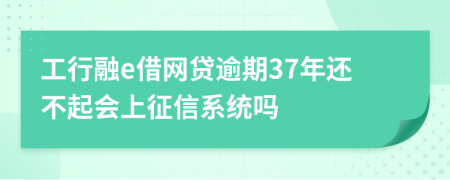 工行融e借网贷逾期37年还不起会上征信系统吗