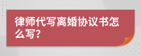 律师代写离婚协议书怎么写？