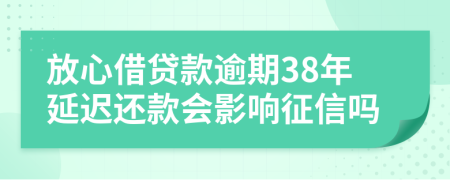 放心借贷款逾期38年延迟还款会影响征信吗