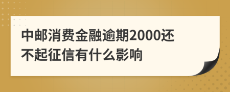 中邮消费金融逾期2000还不起征信有什么影响